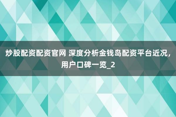 炒股配资配资官网 深度分析金钱岛配资平台近况，用户口碑一览_2