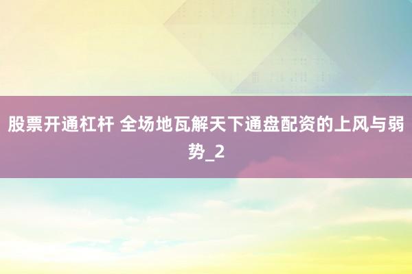 股票开通杠杆 全场地瓦解天下通盘配资的上风与弱势_2