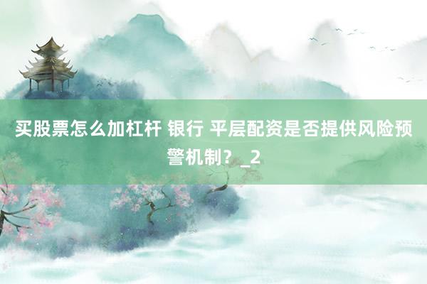 买股票怎么加杠杆 银行 平层配资是否提供风险预警机制？_2