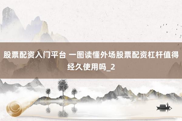 股票配资入门平台 一图读懂外场股票配资杠杆值得经久使用吗_2