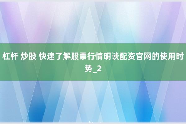 杠杆 炒股 快速了解股票行情明谈配资官网的使用时势_2