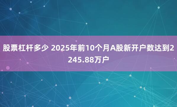 股票杠杆多少 2025年前10个月A股新开户数达到2245.88万户