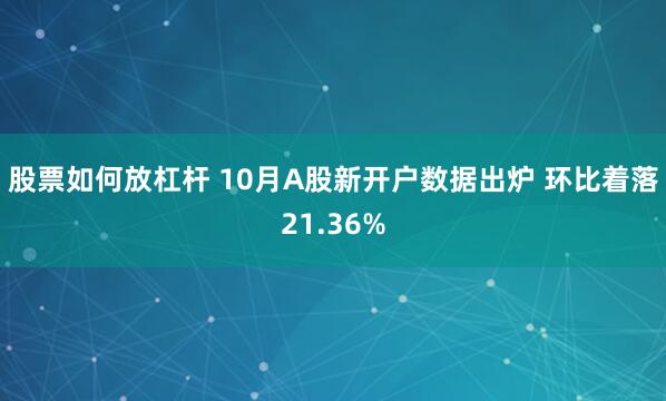 股票如何放杠杆 10月A股新开户数据出炉 环比着落21.36%