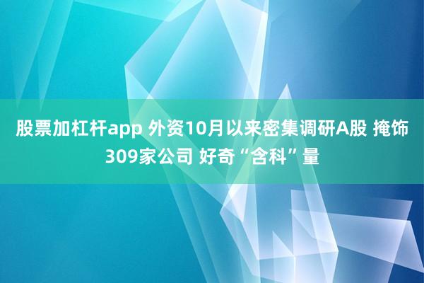 股票加杠杆app 外资10月以来密集调研A股 掩饰309家公司 好奇“含科”量