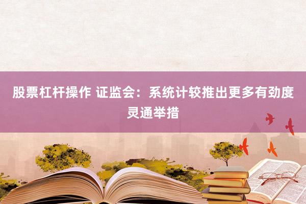 股票杠杆操作 证监会：系统计较推出更多有劲度灵通举措