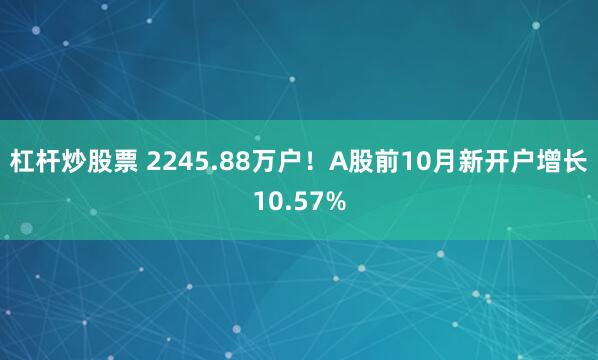 杠杆炒股票 2245.88万户！A股前10月新开户增长10.57%