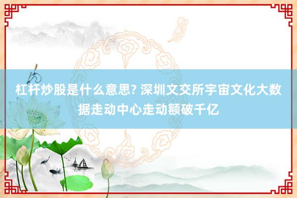 杠杆炒股是什么意思? 深圳文交所宇宙文化大数据走动中心走动额破千亿