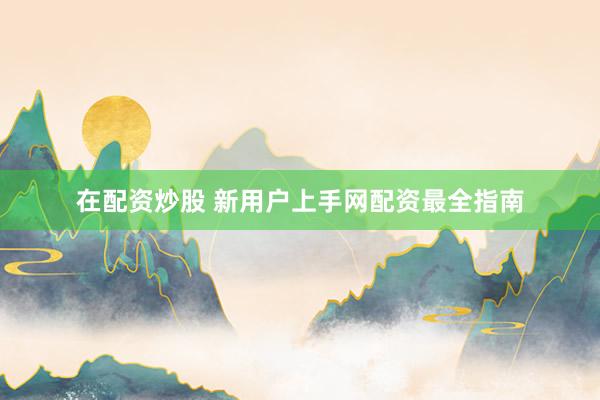 在配资炒股 新用户上手网配资最全指南
