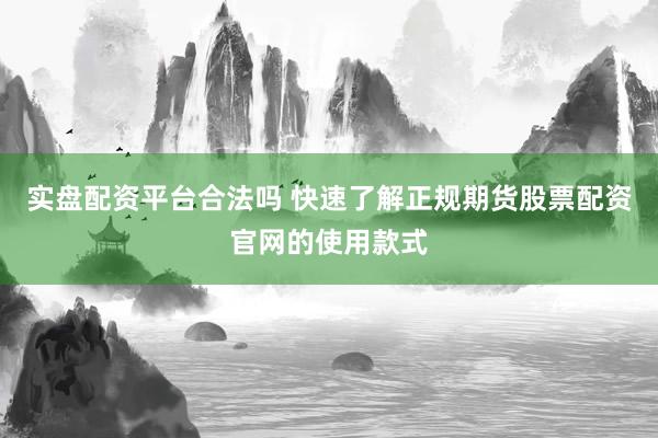 实盘配资平台合法吗 快速了解正规期货股票配资官网的使用款式