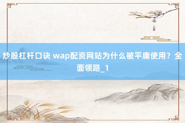 炒股杠杆口诀 wap配资网站为什么被平庸使用？全面领路_1