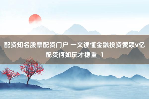 配资知名股票配资门户 一文读懂金融投资赞颂v亿配资何如玩才稳重_1