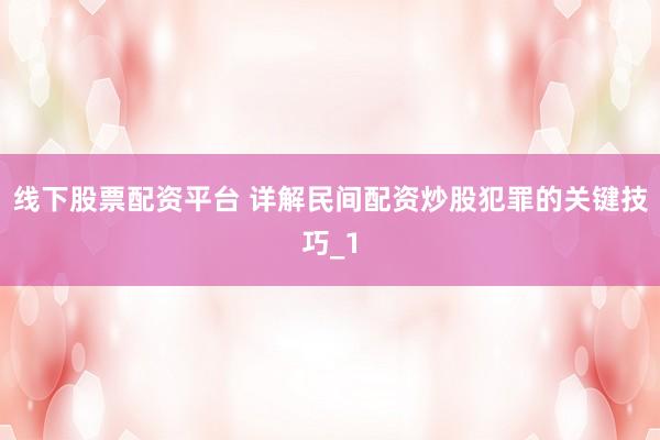 线下股票配资平台 详解民间配资炒股犯罪的关键技巧_1