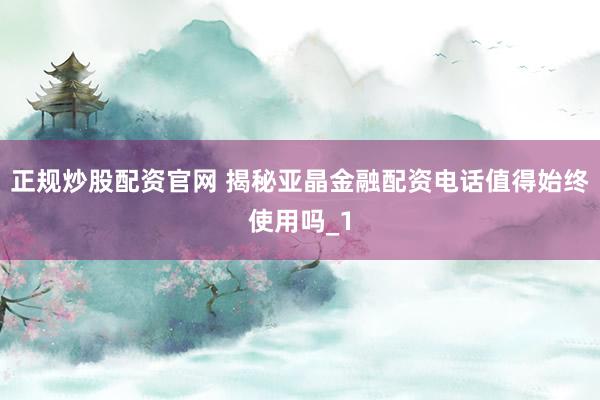 正规炒股配资官网 揭秘亚晶金融配资电话值得始终使用吗_1