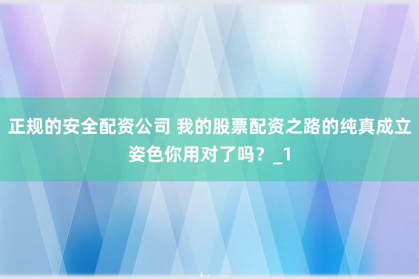 正规的安全配资公司 我的股票配资之路的纯真成立姿色你用对了吗？_1