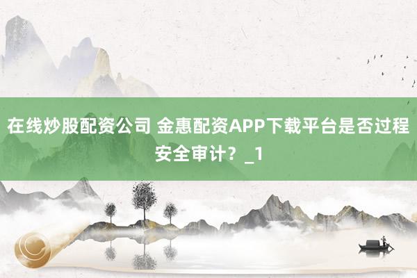 在线炒股配资公司 金惠配资APP下载平台是否过程安全审计？_1