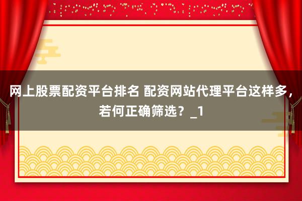 网上股票配资平台排名 配资网站代理平台这样多，若何正确筛选？_1