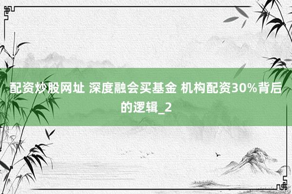 配资炒股网址 深度融会买基金 机构配资30%背后的逻辑_2