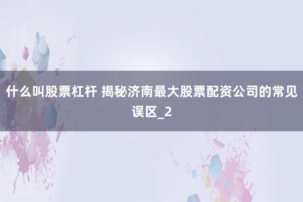 什么叫股票杠杆 揭秘济南最大股票配资公司的常见误区_2