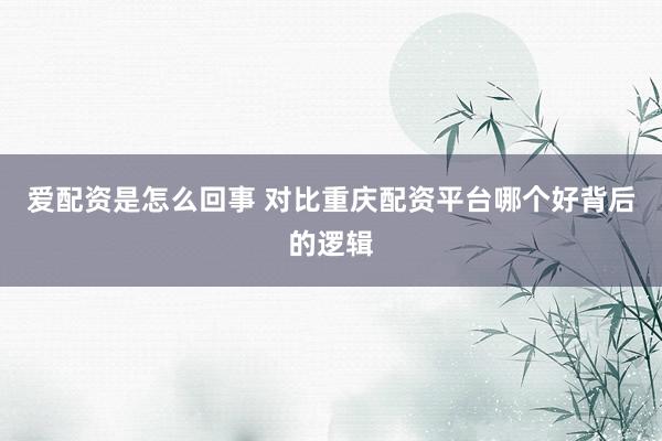 爱配资是怎么回事 对比重庆配资平台哪个好背后的逻辑
