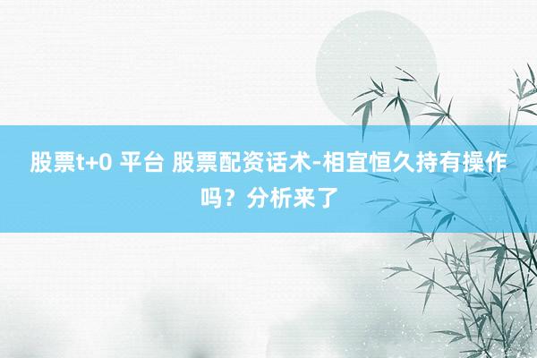 股票t+0 平台 股票配资话术-相宜恒久持有操作吗？分析来了