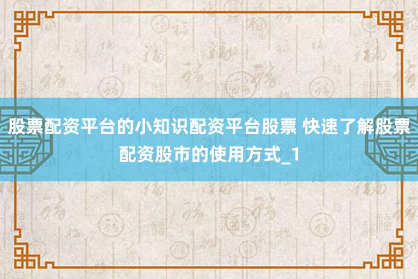 股票配资平台的小知识配资平台股票 快速了解股票配资股市的使用方式_1