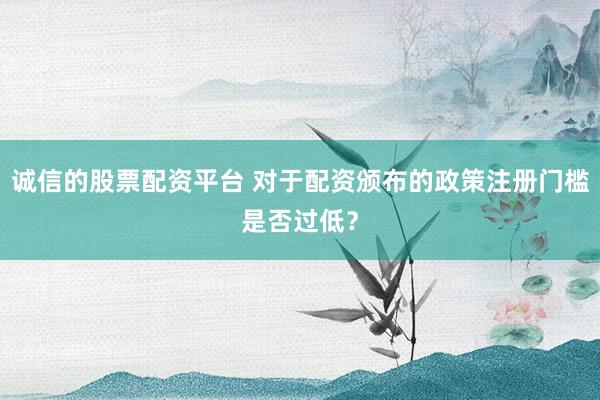诚信的股票配资平台 对于配资颁布的政策注册门槛是否过低？