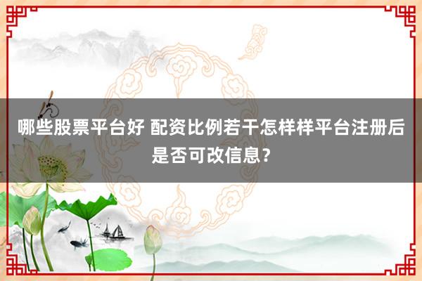 哪些股票平台好 配资比例若干怎样样平台注册后是否可改信息？