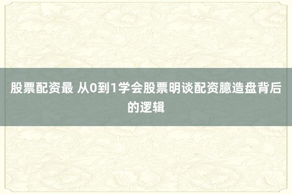 股票配资最 从0到1学会股票明谈配资臆造盘背后的逻辑