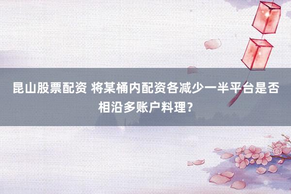 昆山股票配资 将某桶内配资各减少一半平台是否相沿多账户料理？