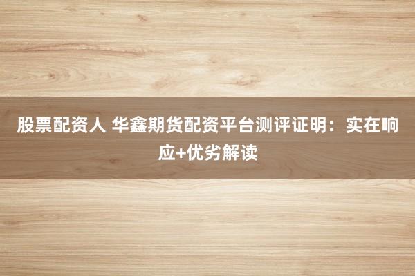 股票配资人 华鑫期货配资平台测评证明：实在响应+优劣解读