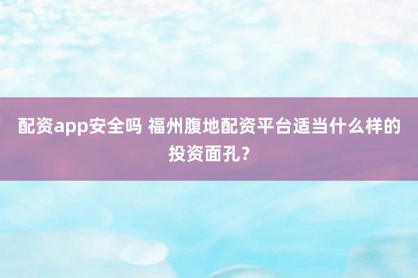 配资app安全吗 福州腹地配资平台适当什么样的投资面孔？