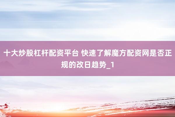 十大炒股杠杆配资平台 快速了解魔方配资网是否正规的改日趋势_1