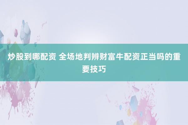 炒股到哪配资 全场地判辨财富牛配资正当吗的重要技巧