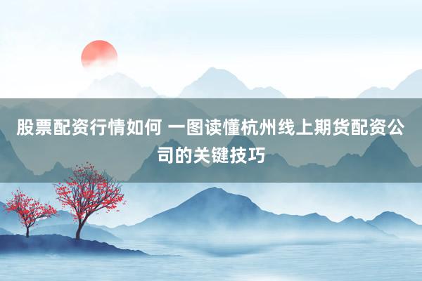 股票配资行情如何 一图读懂杭州线上期货配资公司的关键技巧