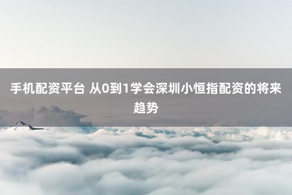 手机配资平台 从0到1学会深圳小恒指配资的将来趋势