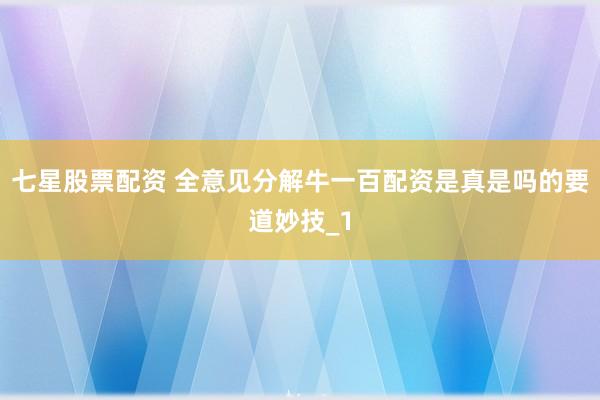 七星股票配资 全意见分解牛一百配资是真是吗的要道妙技_1