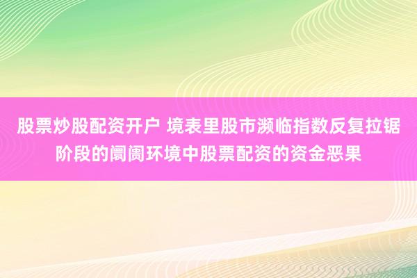 股票炒股配资开户 境表里股市濒临指数反复拉锯阶段的阛阓环境中股票配资的资金恶果