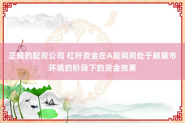 正规的配资公司 杠杆资金在A股阛阓处于颠簸市环境的阶段下的资金效果
