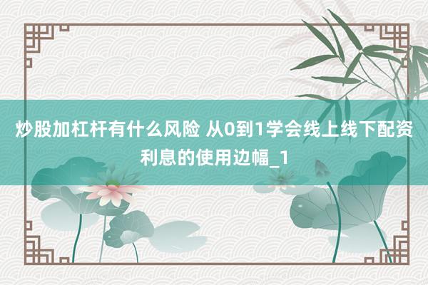 炒股加杠杆有什么风险 从0到1学会线上线下配资利息的使用边幅_1