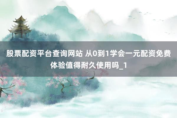 股票配资平台查询网站 从0到1学会一元配资免费体验值得耐久使用吗_1