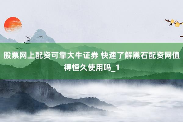 股票网上配资可靠大牛证券 快速了解黑石配资网值得恒久使用吗_1
