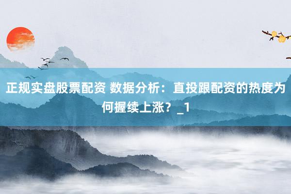 正规实盘股票配资 数据分析:直投跟配资的热度为何握续上涨?_1