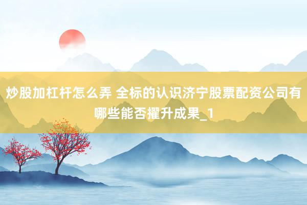 炒股加杠杆怎么弄 全标的认识济宁股票配资公司有哪些能否擢升成果_1