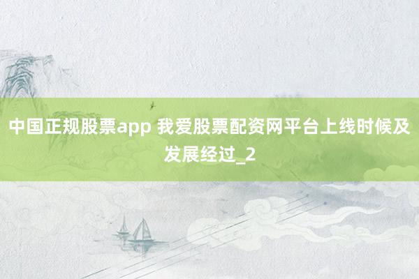 中国正规股票app 我爱股票配资网平台上线时候及发展经过_2