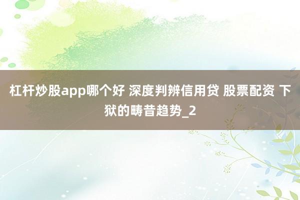 杠杆炒股app哪个好 深度判辨信用贷 股票配资 下狱的畴昔趋势_2