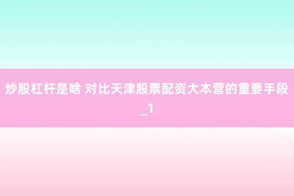 炒股杠杆是啥 对比天津股票配资大本营的重要手段_1