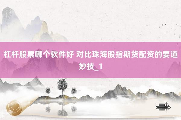 杠杆股票哪个软件好 对比珠海股指期货配资的要道妙技_1