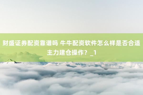 财盛证券配资靠谱吗 牛牛配资软件怎么样是否合适主力建仓操作？_1