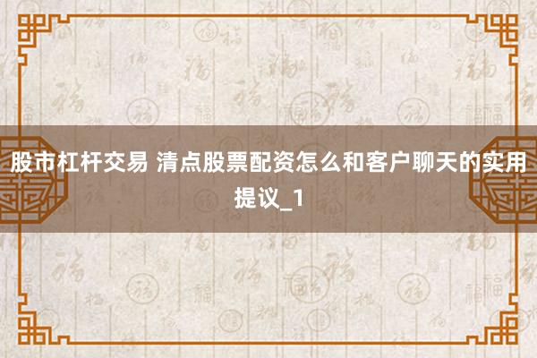 股市杠杆交易 清点股票配资怎么和客户聊天的实用提议_1