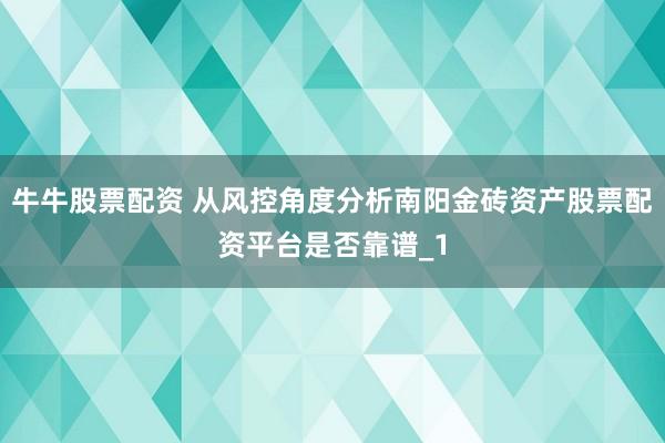 牛牛股票配资 从风控角度分析南阳金砖资产股票配资平台是否靠谱_1